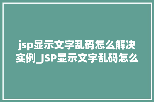 jsp显示文字乱码怎么解决实例_JSP显示文字乱码怎么办实例详解与解决方法