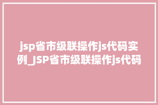 jsp省市级联操作js代码实例_JSP省市级联操作js代码实例实战与优化方法