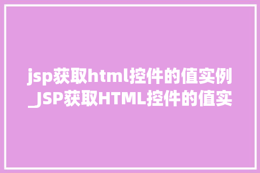 jsp获取html控件的值实例_JSP获取HTML控件的值实例实战与方法分享