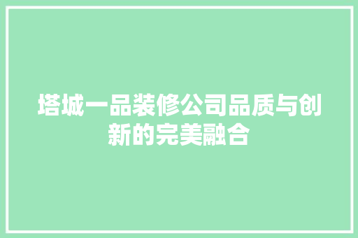塔城一品装修公司品质与创新的完美融合