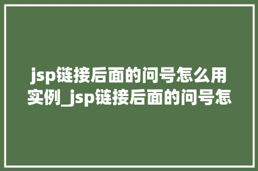 jsp链接后面的问号怎么用实例_jsp链接后面的问号怎么用实例详细与实战方法