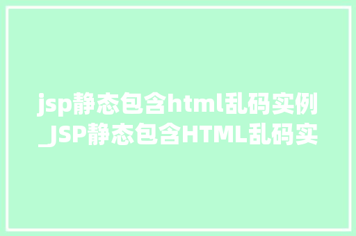 jsp静态包含html乱码实例_JSP静态包含HTML乱码实例详解原因、解决方法及预防措施