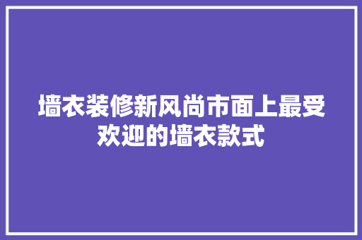 墙衣装修新风尚市面上最受欢迎的墙衣款式