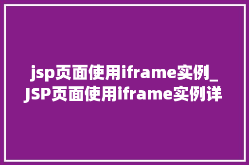 jsp页面使用iframe实例_JSP页面使用iframe实例详解实现跨域数据展示的利器