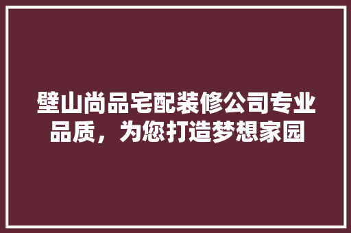 壁山尚品宅配装修公司专业品质，为您打造梦想家园