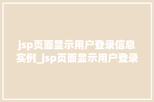 jsp页面显示用户登录信息实例_jsp页面显示用户登录信息实例实战与代码展示