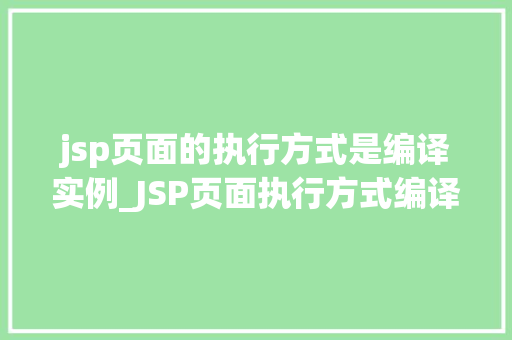 jsp页面的执行方式是编译实例_JSP页面执行方式编译实例的奇妙之旅