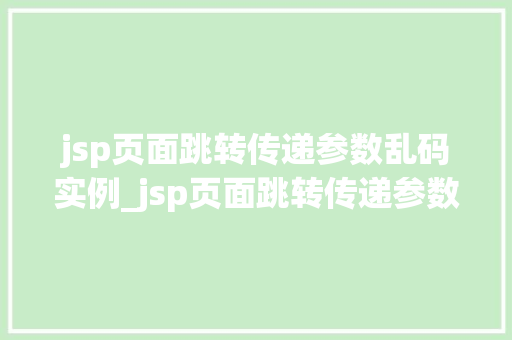 jsp页面跳转传递参数乱码实例_jsp页面跳转传递参数乱码实例原因分析及解决方法