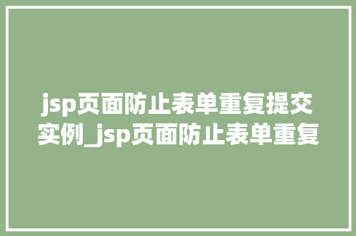 jsp页面防止表单重复提交实例_jsp页面防止表单重复提交实例全方位与实战方法