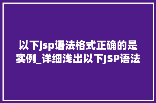 以下jsp语法格式正确的是实例_详细浅出以下JSP语法格式正确实例详解