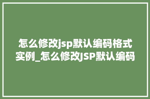 怎么修改jsp默认编码格式实例_怎么修改JSP默认编码格式实例详解