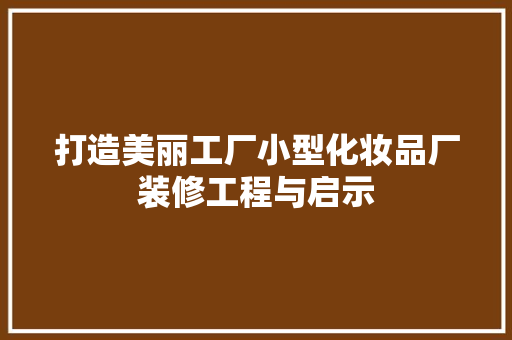 打造美丽工厂小型化妆品厂装修工程与启示