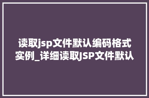 读取jsp文件默认编码格式实例_详细读取JSP文件默认编码格式实例与实战方法