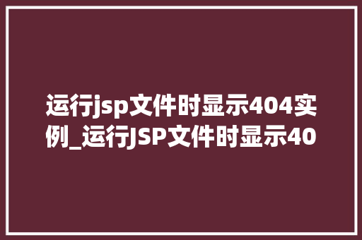 运行jsp文件时显示404实例_运行JSP文件时显示404实例原因排查与解决方法详解