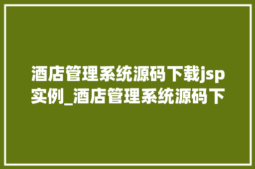 酒店管理系统源码下载jsp实例_酒店管理系统源码下载JSP实例全