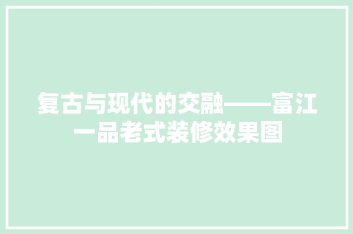 复古与现代的交融——富江一品老式装修效果图