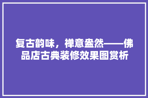 复古韵味，禅意盎然——佛品店古典装修效果图赏析