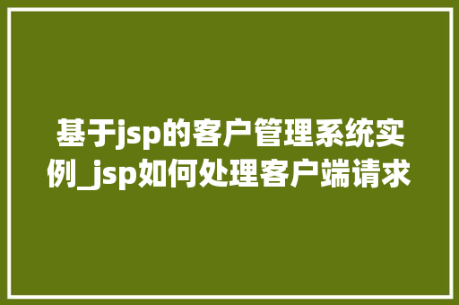 基于jsp的客户管理系统实例_jsp如何处理客户端请求