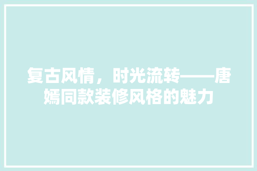 复古风情，时光流转——唐嫣同款装修风格的魅力