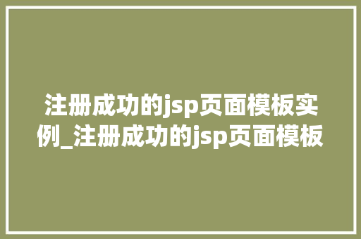 注册成功的jsp页面模板实例_注册成功的jsp页面模板实例怎么写