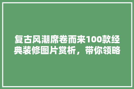 复古风潮席卷而来100款经典装修图片赏析，带你领略岁月痕迹的魅力