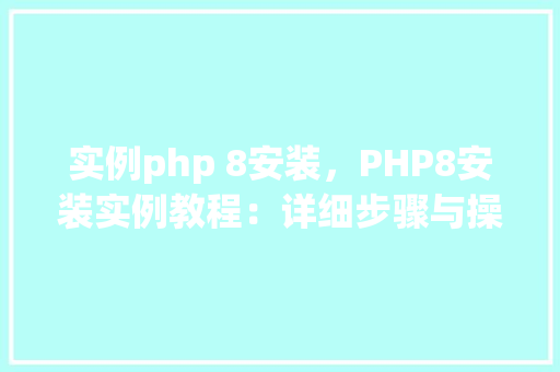 实例php 8安装，PHP8安装实例教程：详细步骤与操作指南