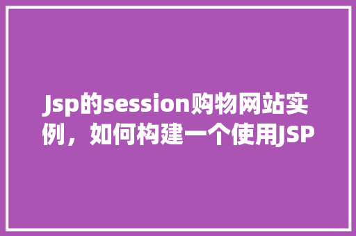 Jsp的session购物网站实例，如何构建一个使用JSP的Session购物网站实例