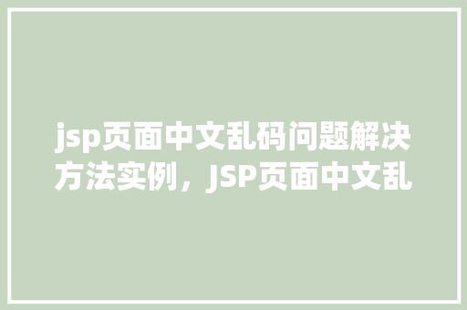 jsp页面中文乱码问题解决方法实例，JSP页面中文乱码问题解决方法实例详解