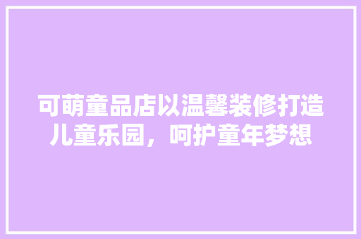 可萌童品店以温馨装修打造儿童乐园，呵护童年梦想