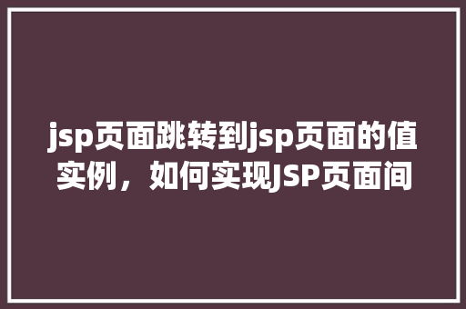 jsp页面跳转到jsp页面的值实例，如何实现JSP页面间的值传递与跳转实例介绍  第1张