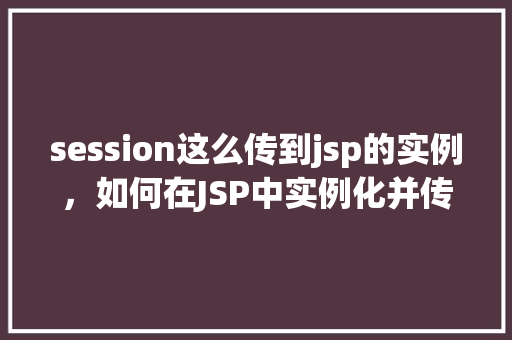 session这么传到jsp的实例，如何在JSP中实例化并传递session对象