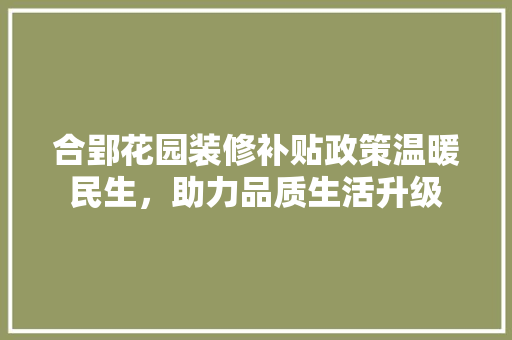合郢花园装修补贴政策温暖民生，助力品质生活升级
