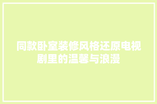 同款卧室装修风格还原电视剧里的温馨与浪漫