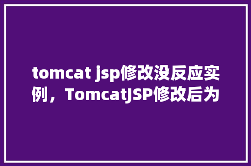tomcat jsp修改没反应实例，TomcatJSP修改后为何没有反应实例介绍