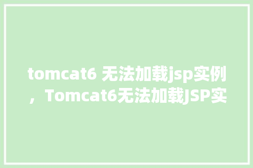 tomcat6 无法加载jsp实例，Tomcat6无法加载JSP实例：排查与解决步骤详解