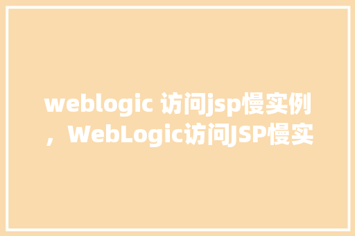 weblogic 访问jsp慢实例，WebLogic访问JSP慢实例排查指南