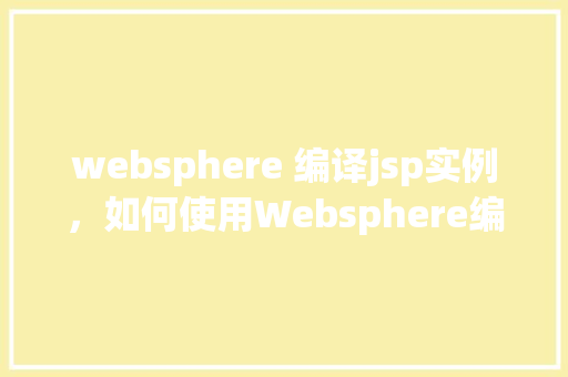 websphere 编译jsp实例，如何使用Websphere编译JSP实例详解