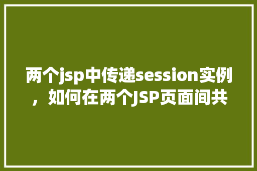 两个jsp中传递session实例，如何在两个JSP页面间共享同一个Session实例