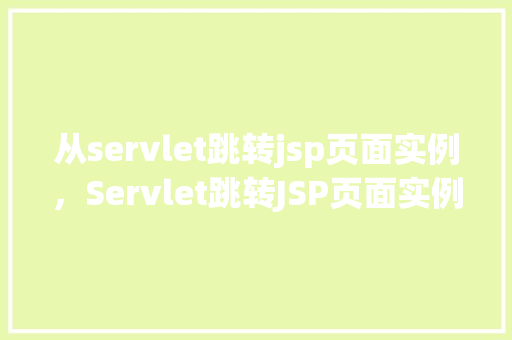 从servlet跳转jsp页面实例，Servlet跳转JSP页面实例教程：实战操作详解