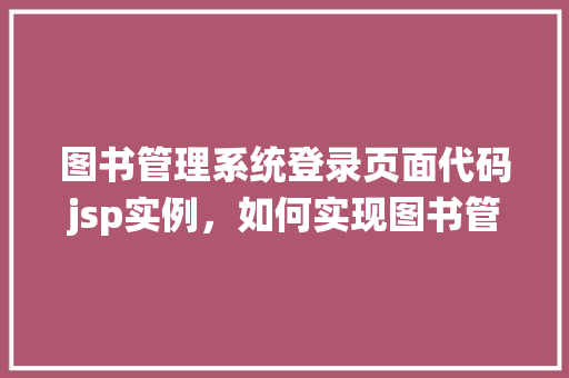 图书管理系统登录页面代码jsp实例，如何实现图书管理系统登录页面代码jsp实例