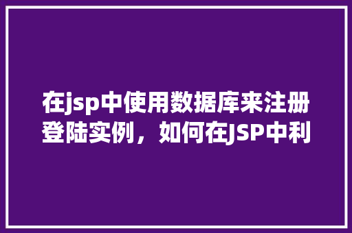 在jsp中使用数据库来注册登陆实例，如何在JSP中利用数据库实现用户注册与登录功能实例
