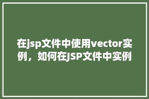 在jsp文件中使用vector实例，如何在JSP文件中实例化Vector并使用它  第1张