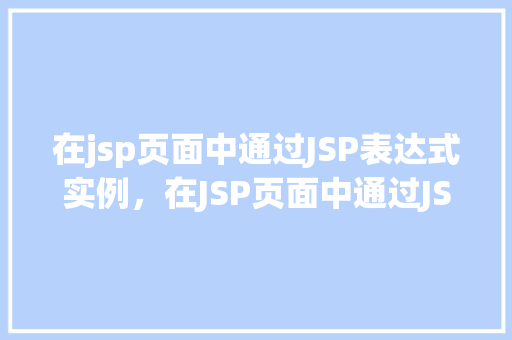 在jsp页面中通过JSP表达式实例，在JSP页面中通过JSP表达式实例展示动态内容