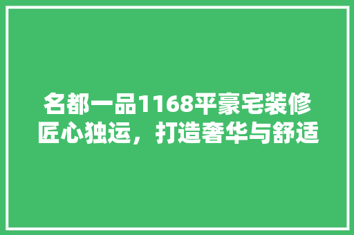 名都一品1168平豪宅装修匠心独运，打造奢华与舒适的完美融合