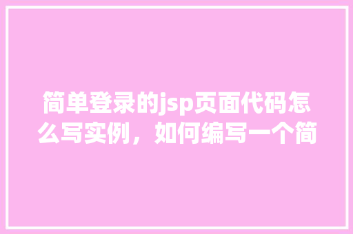 简单登录的jsp页面代码怎么写实例，如何编写一个简单的登录JSP页面实例