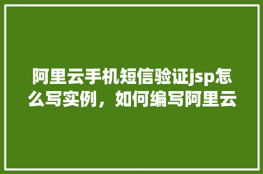 阿里云手机短信验证jsp怎么写实例，如何编写阿里云手机短信验证的JSP实例代码  第1张