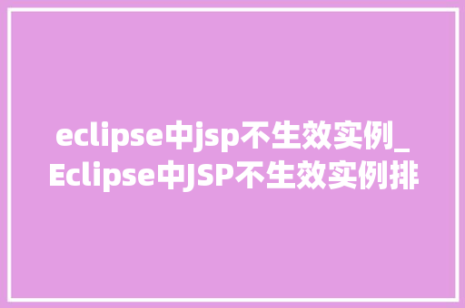 eclipse中jsp不生效实例_Eclipse中JSP不生效实例排查与解决之路