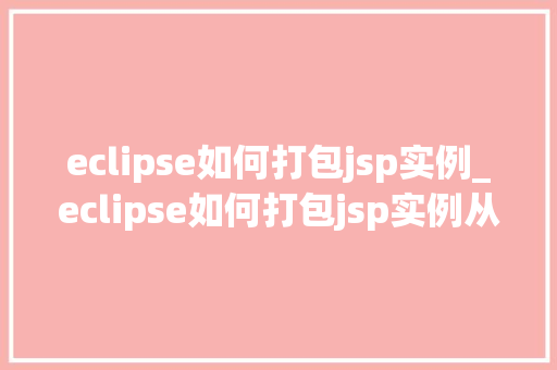 eclipse如何打包jsp实例_eclipse如何打包jsp实例从入门到精通