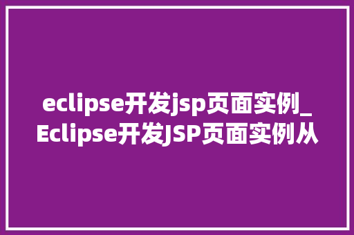 eclipse开发jsp页面实例_Eclipse开发JSP页面实例从入门到实战