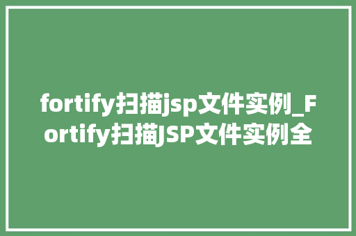 fortify扫描jsp文件实例_Fortify扫描JSP文件实例全面剖析安全检测过程
